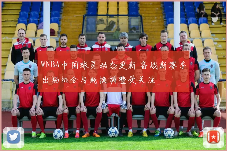 WNBA中国球员动态更新 备战新赛季出场机会与轮换调整受关注