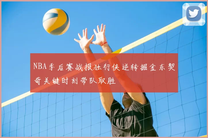 NBA季后赛战报独行侠逆转掘金东契奇关键时刻带队取胜