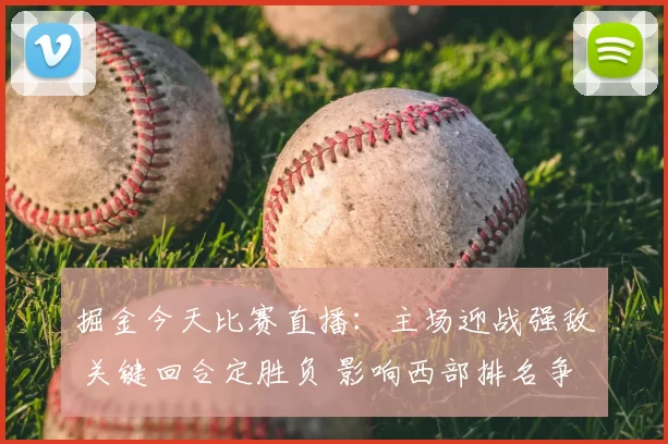 掘金今天比赛直播：主场迎战强敌 关键回合定胜负 影响西部排名争锋