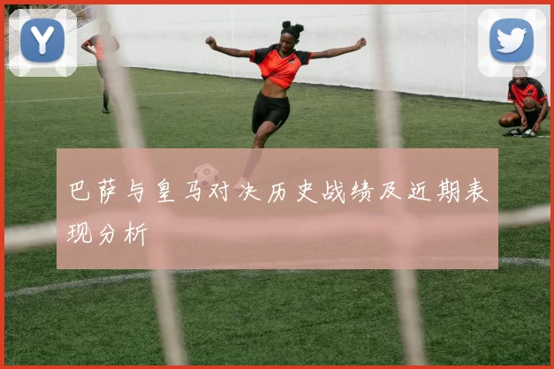 巴萨与皇马对决历史战绩及近期表现分析
