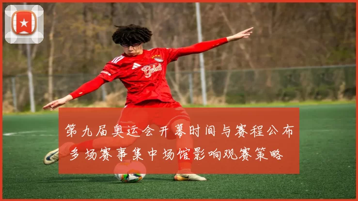 第九届奥运会开幕时间与赛程公布 多场赛事集中场馆影响观赛策略