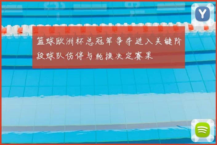 篮球欧洲杯总冠军争夺进入关键阶段球队伤停与轮换决定赛果