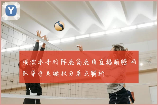 横滨水手对阵鹿岛鹿角直播前瞻 两队争夺关键积分看点解析