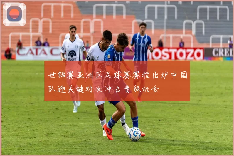 世锦赛亚洲区足球赛赛程出炉中国队迎关键对决冲击晋级机会