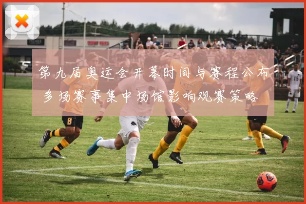 第九届奥运会开幕时间与赛程公布 多场赛事集中场馆影响观赛策略