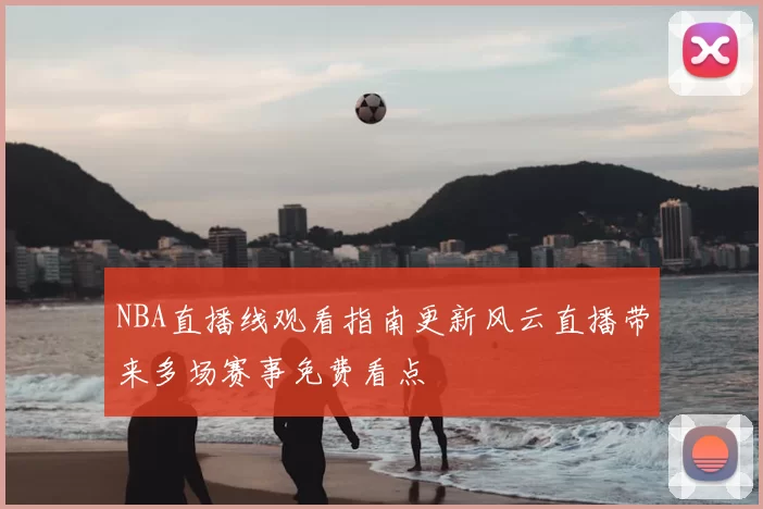 NBA直播线观看指南更新风云直播带来多场赛事免费看点