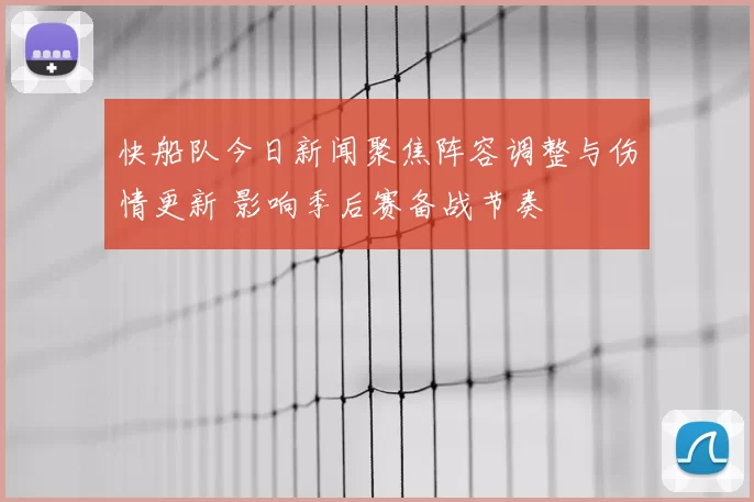 快船队今日新闻聚焦阵容调整与伤情更新 影响季后赛备战节奏
