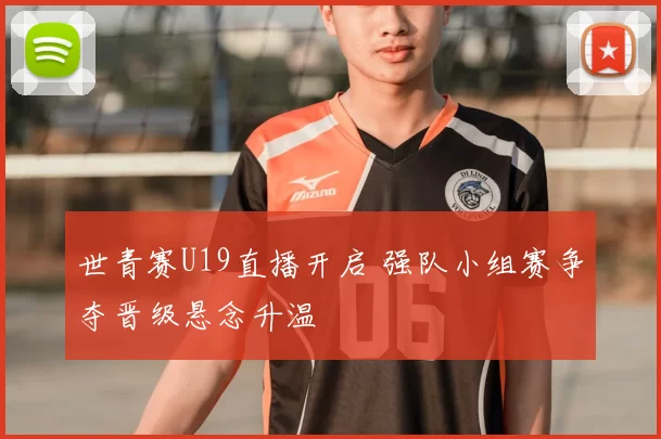 世青赛U19直播开启 强队小组赛争夺晋级悬念升温