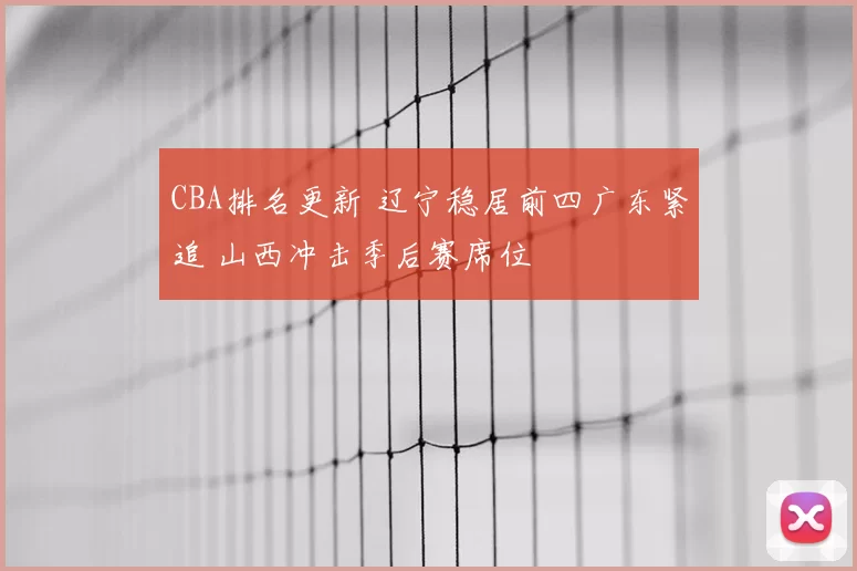 CBA排名更新 辽宁稳居前四广东紧追 山西冲击季后赛席位