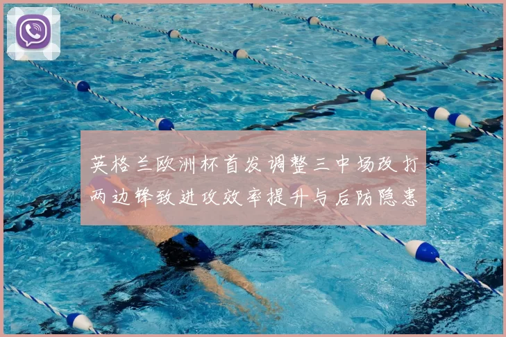 英格兰欧洲杯首发调整三中场改打两边锋致进攻效率提升与后防隐患