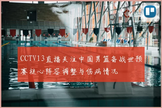 CCTV13直播关注中国男篮备战世预赛核心阵容调整与伤病情况
