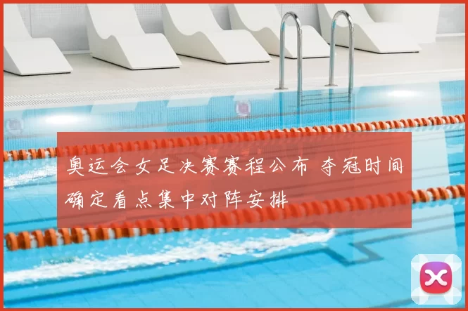 奥运会女足决赛赛程公布 夺冠时间确定看点集中对阵安排