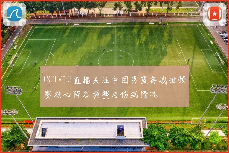 CCTV13直播关注中国男篮备战世预赛核心阵容调整与伤病情况