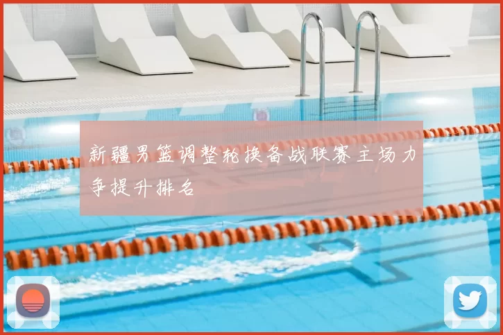 新疆男篮调整轮换备战联赛主场力争提升排名