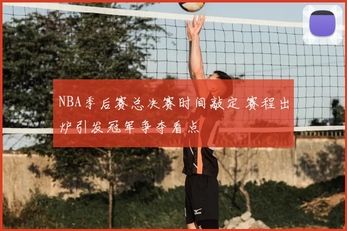 NBA季后赛总决赛时间敲定 赛程出炉引发冠军争夺看点