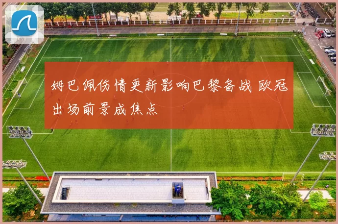 姆巴佩伤情更新影响巴黎备战 欧冠出场前景成焦点