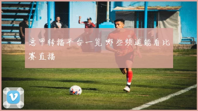 意甲转播平台一览 哪些频道能看比赛直播
