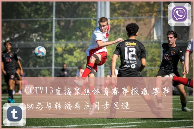 CCTV13直播聚焦体育赛事报道 赛事动态与转播看点同步呈现