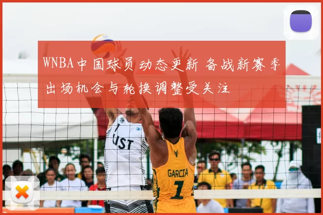 WNBA中国球员动态更新 备战新赛季出场机会与轮换调整受关注