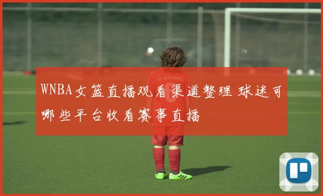 WNBA女篮直播观看渠道整理 球迷可哪些平台收看赛事直播