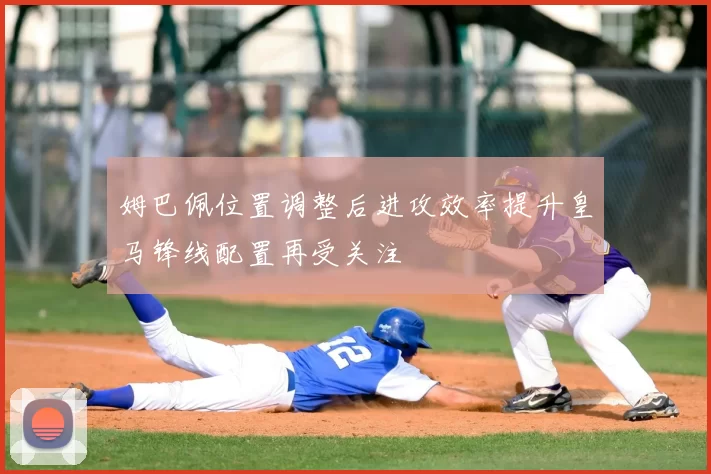 姆巴佩位置调整后进攻效率提升皇马锋线配置再受关注