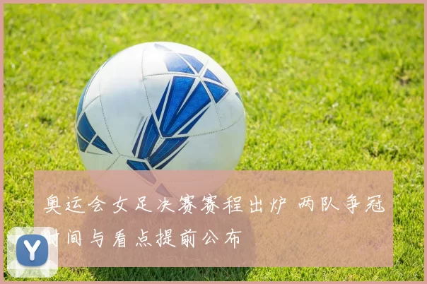 奥运会女足决赛赛程出炉 两队争冠时间与看点提前公布