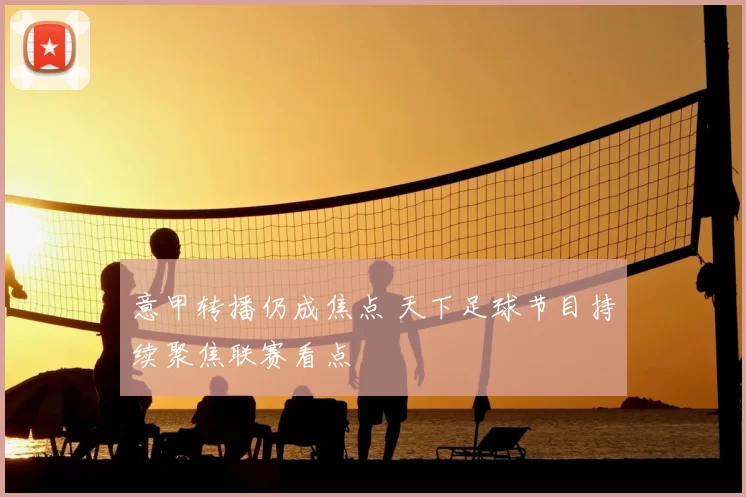 意甲转播仍成焦点 天下足球节目持续聚焦联赛看点