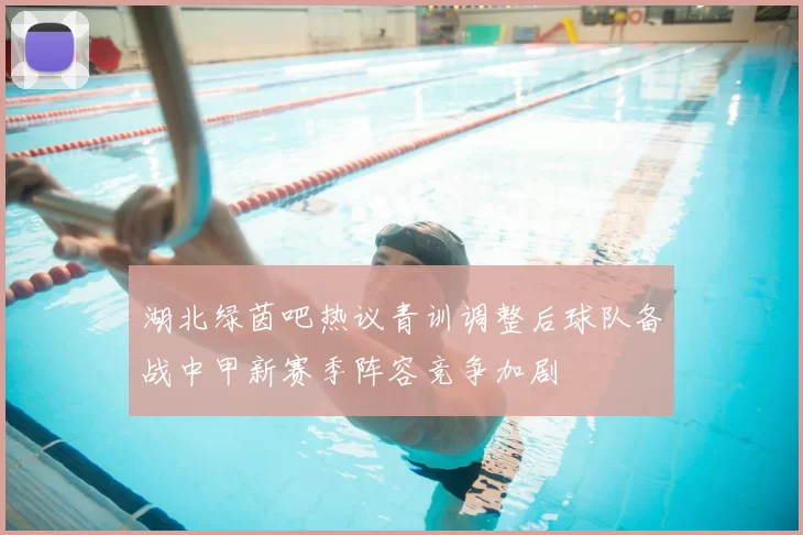 湖北绿茵吧热议青训调整后球队备战中甲新赛季阵容竞争加剧