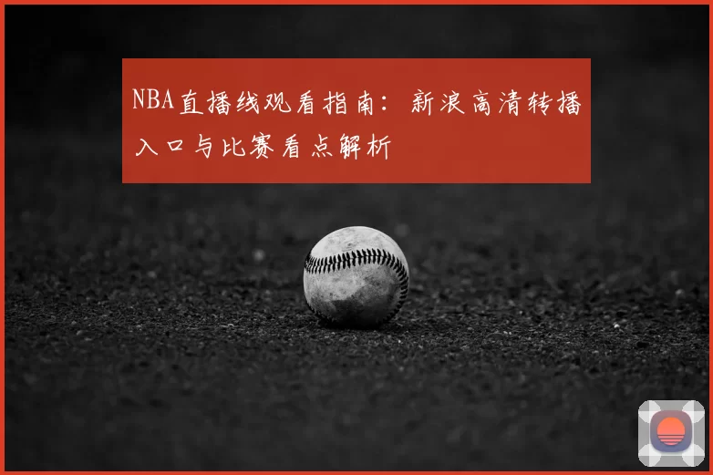 NBA直播线观看指南:新浪高清转播入口与比赛看点解析
