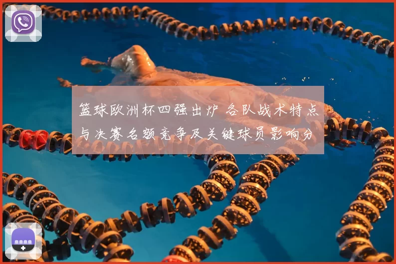 篮球欧洲杯四强出炉 各队战术特点与决赛名额竞争及关键球员影响分析