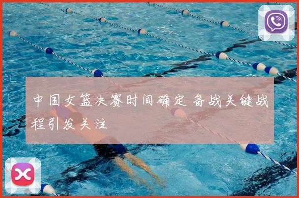 中国女篮决赛时间确定 备战关键战程引发关注