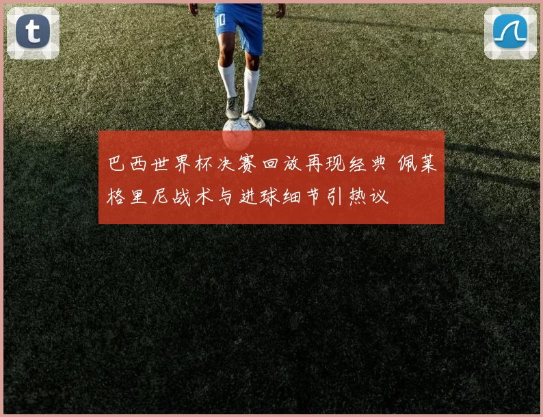 巴西世界杯决赛回放再现经典 佩莱格里尼战术与进球细节引热议