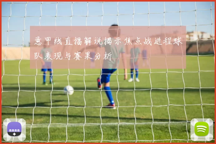 意甲线直播解说揭示焦点战进程球队表现与赛果分析