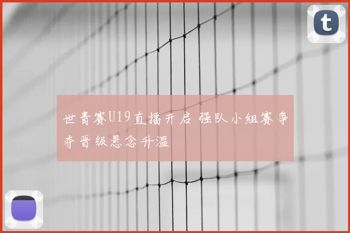 世青赛U19直播开启 强队小组赛争夺晋级悬念升温