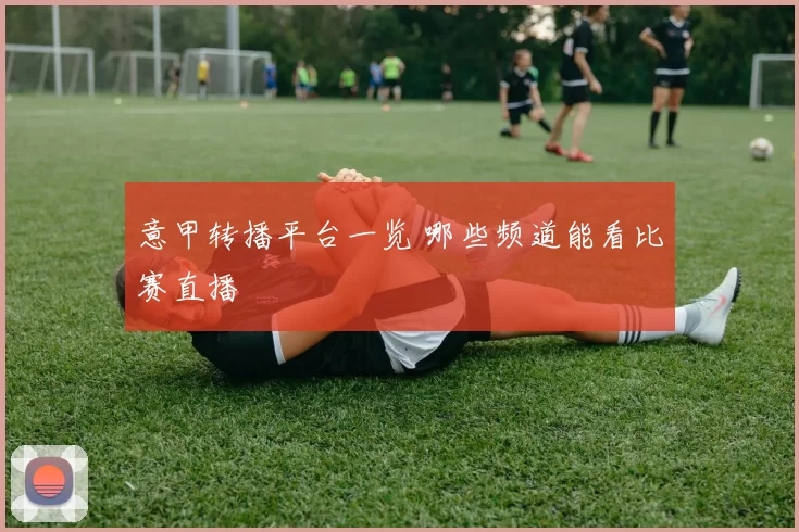 意甲转播平台一览 哪些频道能看比赛直播