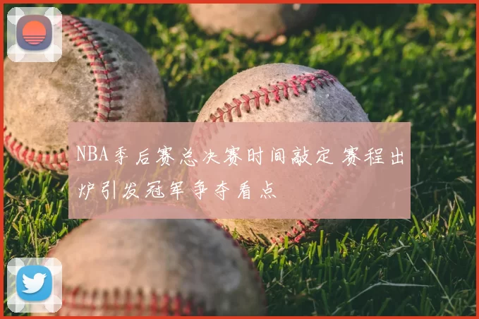 NBA季后赛总决赛时间敲定 赛程出炉引发冠军争夺看点