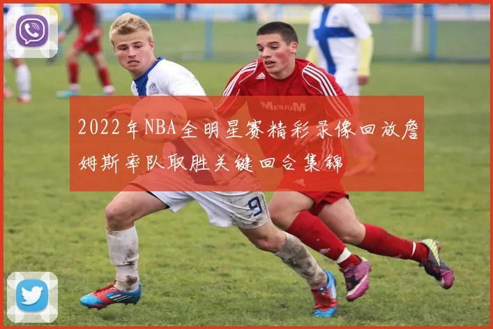 2022年NBA全明星赛精彩录像回放詹姆斯率队取胜关键回合集锦