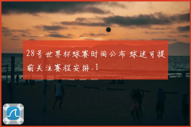 28号世界杯球赛时间公布 球迷可提前关注赛程安排_1