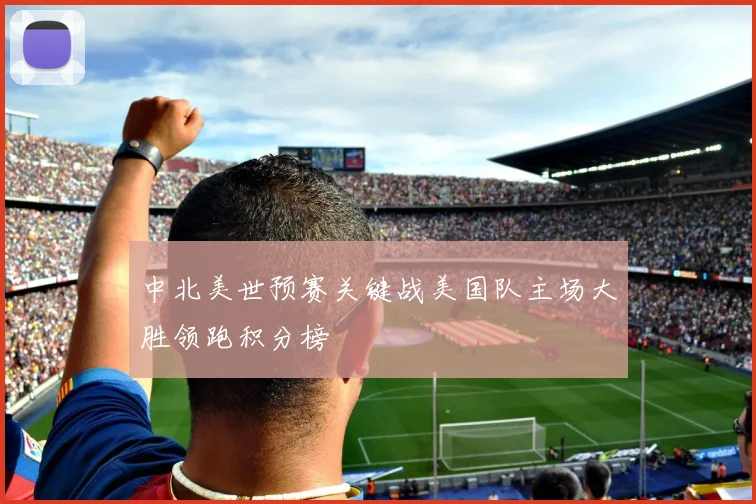 中北美世预赛关键战美国队主场大胜领跑积分榜