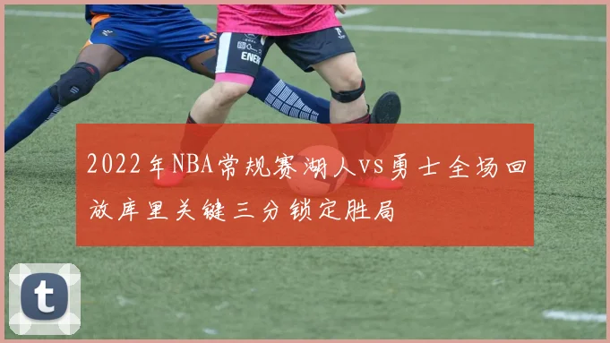 2022年NBA常规赛湖人vs勇士全场回放库里关键三分锁定胜局