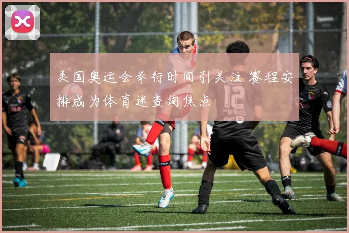 美国奥运会举行时间引关注 赛程安排成为体育迷查询焦点