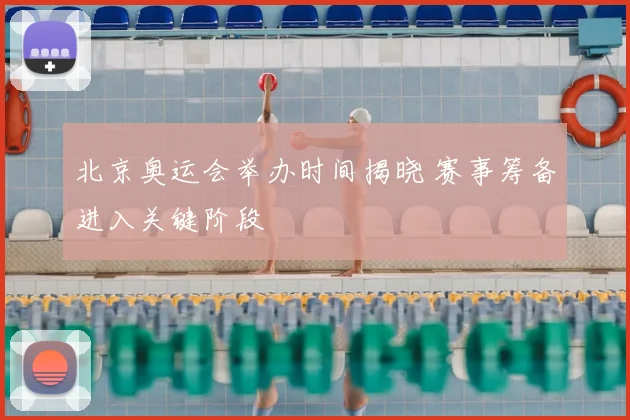 北京奥运会举办时间揭晓 赛事筹备进入关键阶段
