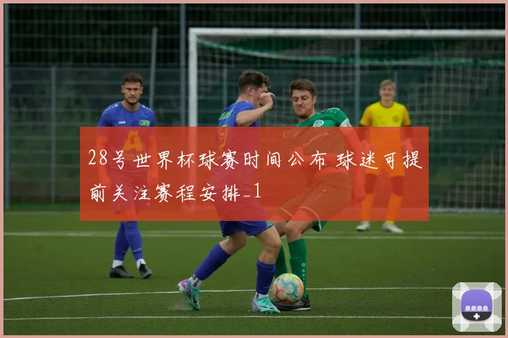 28号世界杯球赛时间公布 球迷可提前关注赛程安排_1