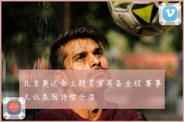 北京奥运会主题贯穿筹备全程 赛事文化氛围持续升温