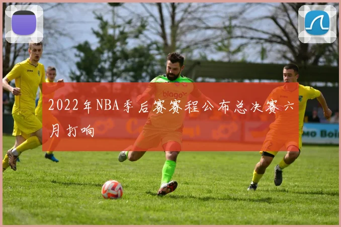 2022年NBA季后赛赛程公布总决赛六月打响