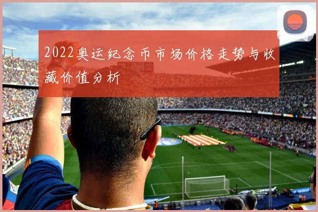 2022奥运纪念币市场价格走势与收藏价值分析
