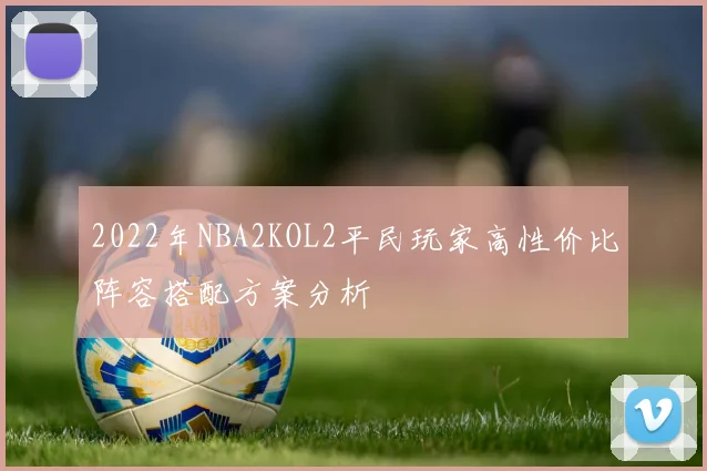2022年NBA2KOL2平民玩家高性价比阵容搭配方案分析