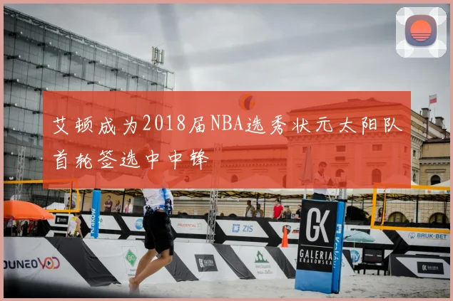 艾顿成为2018届NBA选秀状元太阳队首轮签选中中锋
